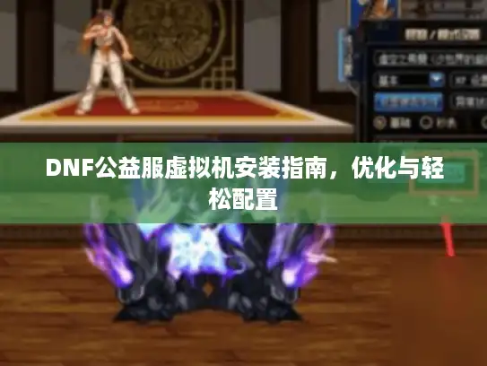 DNF公益服虚拟机安装指南，优化与轻松配置