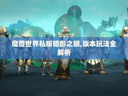 魔兽世界私服暗影之眼,版本玩法全解析