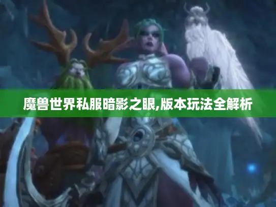 魔兽世界私服暗影之眼,版本玩法全解析