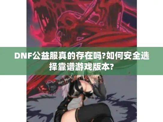 DNF公益服真的存在吗?如何安全选择靠谱游戏版本?