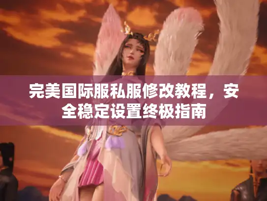 完美国际服私服修改教程，安全稳定设置终极指南