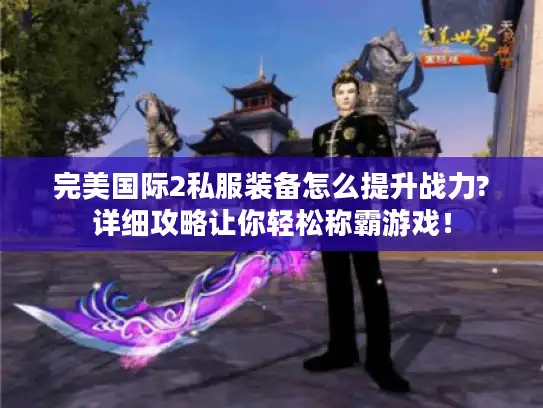 完美国际2私服装备怎么提升战力?详细攻略让你轻松称霸游戏! 完美国际2私服装备怎么提升战力?详细攻略让你轻松称霸游戏!
