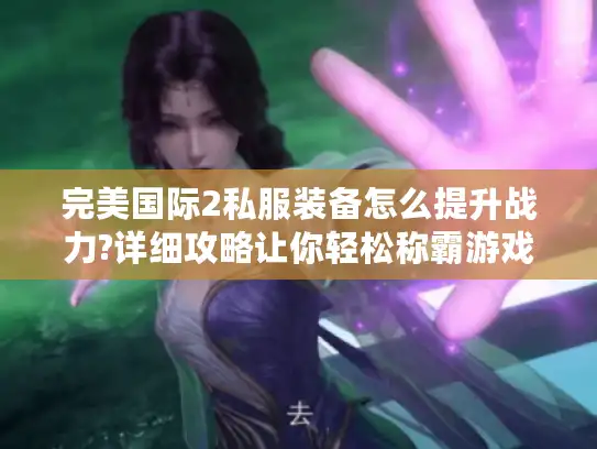 完美国际2私服装备怎么提升战力?详细攻略让你轻松称霸游戏! 完美国际2私服装备怎么提升战力?详细攻略让你轻松称霸游戏!