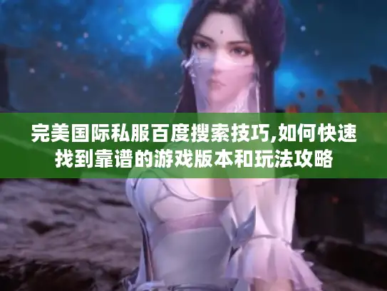 完美国际私服百度搜索技巧,如何快速找到靠谱的游戏版本和玩法攻略