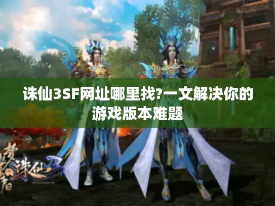诛仙3SF网址哪里找?一文解决你的游戏版本难题