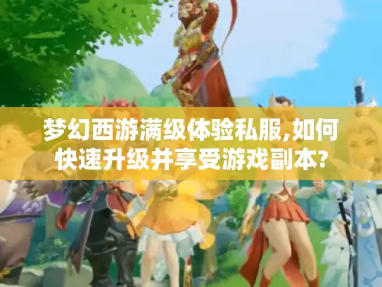 梦幻西游满级体验私服,如何快速升级并享受游戏副本? 梦幻西游满级体验私服,如何快速升级并享受游戏副本?