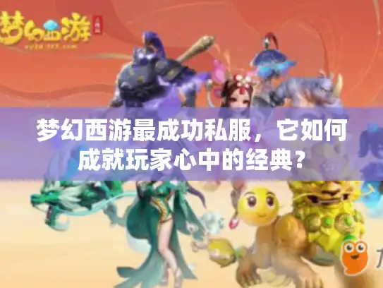 梦幻西游最成功私服,它如何成就玩家心中的经典? 梦幻西游最成功私服,它如何成就玩家心中的经典?