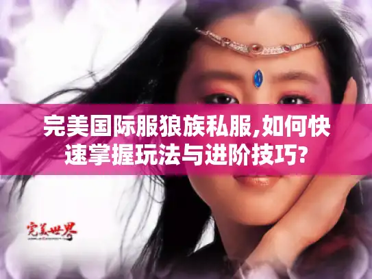 完美国际服狼族私服,如何快速掌握玩法与进阶技巧?