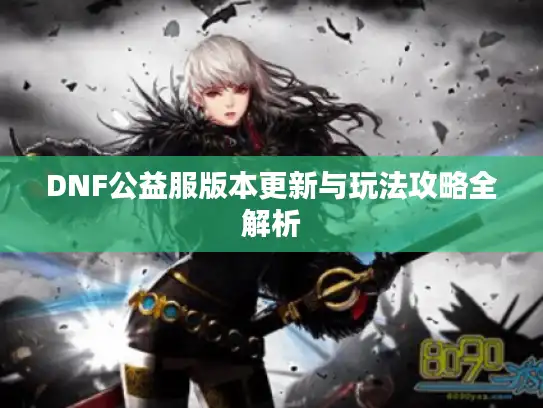 DNF公益服版本更新与玩法攻略全解析