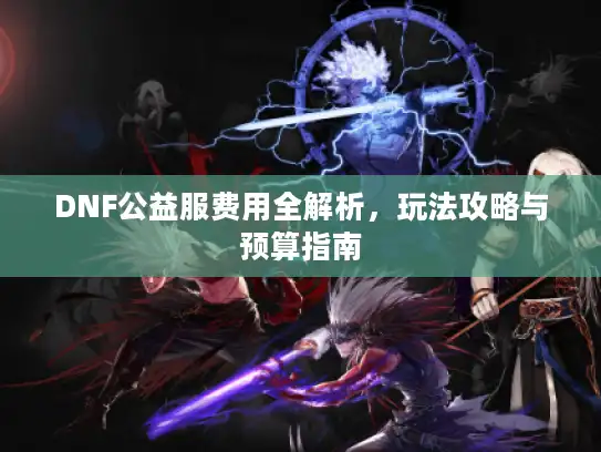 DNF公益服费用全解析，玩法攻略与预算指南