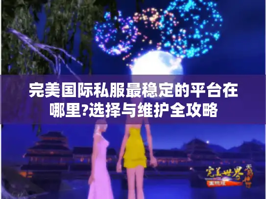 完美国际私服最稳定的平台在哪里?选择与维护全攻略