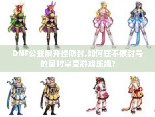 DNF公益服开挂防封,如何在不被封号的同时享受游戏乐趣?