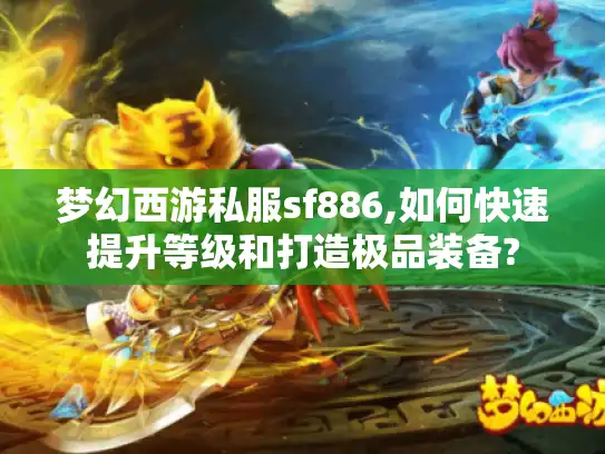 梦幻西游私服sf886,如何快速提升等级和打造极品装备?