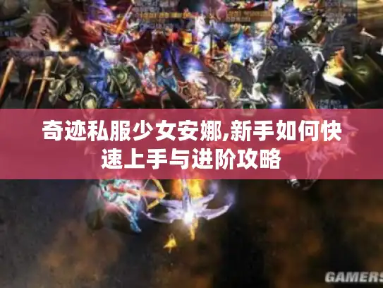 奇迹私服少女安娜,新手如何快速上手与进阶攻略