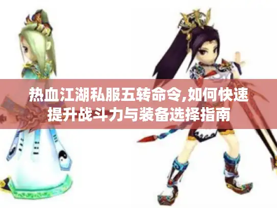 热血江湖私服五转命令,如何快速提升战斗力与装备选择指南