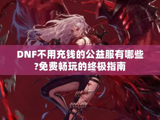 DNF不用充钱的公益服有哪些?免费畅玩的终极指南 DNF不用充钱的公益服有哪些?免费畅玩的终极指南