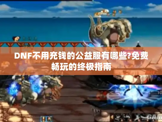 DNF不用充钱的公益服有哪些?免费畅玩的终极指南 DNF不用充钱的公益服有哪些?免费畅玩的终极指南