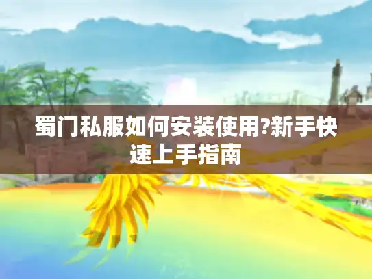 蜀门私服如何安装使用?新手快速上手指南 蜀门私服如何安装使用?新手快速上手指南