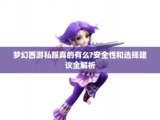梦幻西游私服真的有么?安全性和选择建议全解析