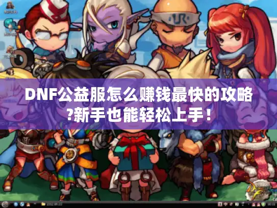 DNF公益服怎么赚钱最快的攻略?新手也能轻松上手! DNF公益服怎么赚钱最快的攻略?新手也能轻松上手!