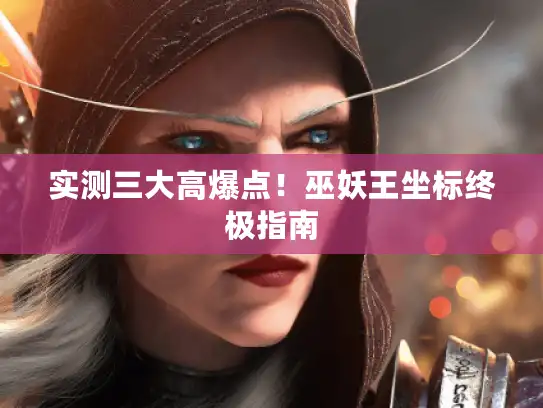 实测三大高爆点!巫妖王坐标终极指南 实测三大高爆点!巫妖王坐标终极指南