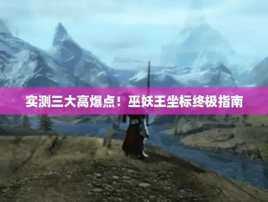 实测三大高爆点!巫妖王坐标终极指南 实测三大高爆点!巫妖王坐标终极指南