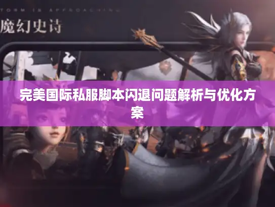 完美国际私服脚本闪退问题解析与优化方案 完美国际私服脚本闪退问题解析与优化方案