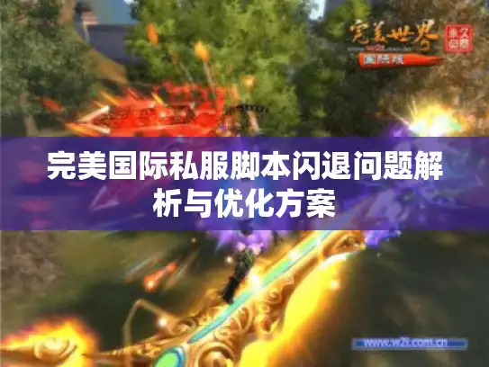 完美国际私服脚本闪退问题解析与优化方案 完美国际私服脚本闪退问题解析与优化方案