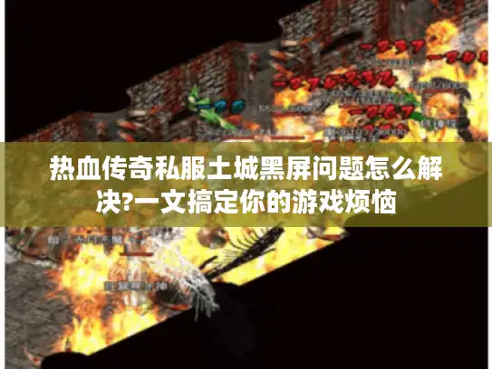 热血传奇私服土城黑屏问题怎么解决?一文搞定你的游戏烦恼 热血传奇私服土城黑屏问题怎么解决?一文搞定你的游戏烦恼