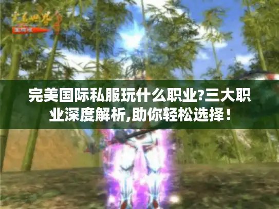 完美国际私服玩什么职业?三大职业深度解析,助你轻松选择！