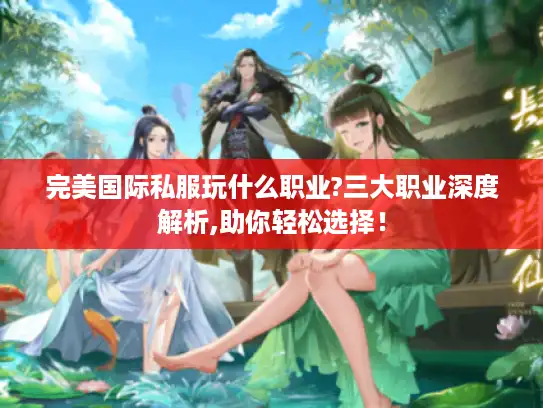 完美国际私服玩什么职业?三大职业深度解析,助你轻松选择！