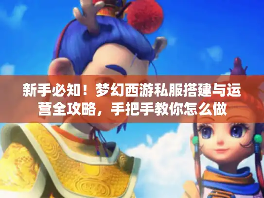 新手必知！梦幻西游私服搭建与运营全攻略，手把手教你怎么做