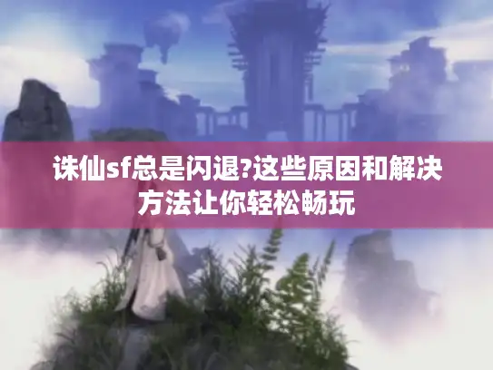 诛仙sf总是闪退?这些原因和解决方法让你轻松畅玩 诛仙sf总是闪退?这些原因和解决方法让你轻松畅玩