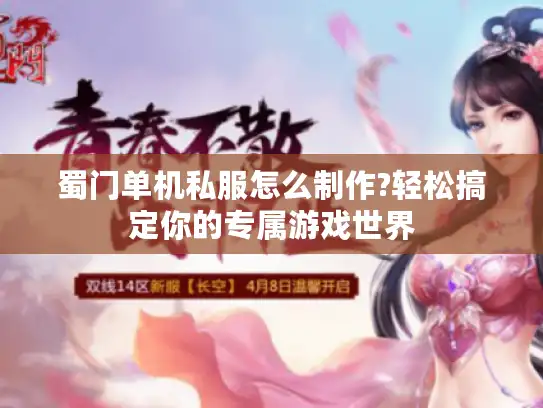 蜀门单机私服怎么制作?轻松搞定你的专属游戏世界