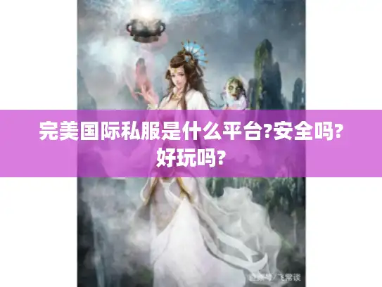完美国际私服是什么平台?安全吗?好玩吗?