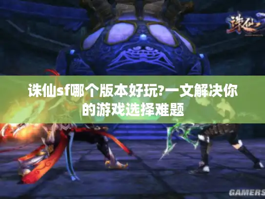 诛仙sf哪个版本好玩?一文解决你的游戏选择难题 诛仙sf哪个版本好玩?一文解决你的游戏选择难题
