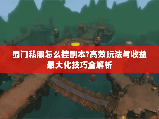 蜀门私服怎么挂副本?高效玩法与收益最大化技巧全解析