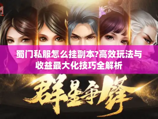 蜀门私服怎么挂副本?高效玩法与收益最大化技巧全解析