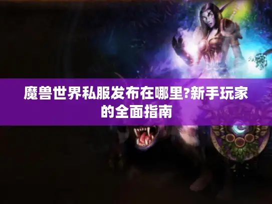魔兽世界私服发布在哪里?新手玩家的全面指南