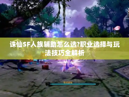 诛仙SF人族辅助怎么选?职业选择与玩法技巧全解析