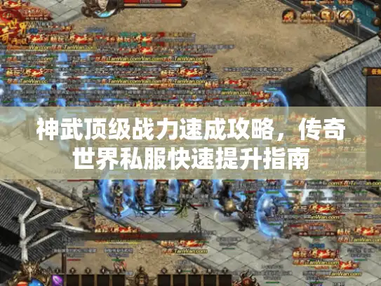 神武顶级战力速成攻略，传奇世界私服快速提升指南