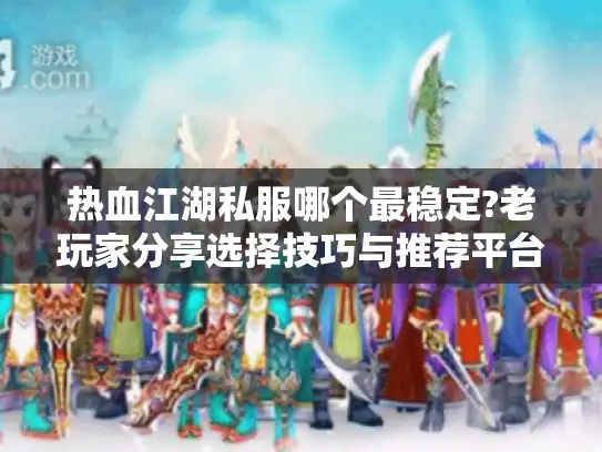 热血江湖私服哪个最稳定?老玩家分享选择技巧与推荐平台