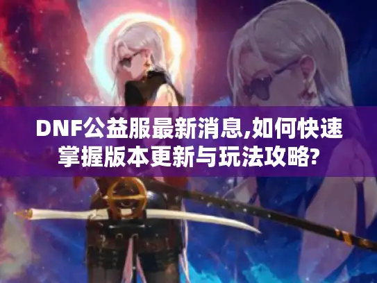 DNF公益服最新消息,如何快速掌握版本更新与玩法攻略? DNF公益服最新消息,如何快速掌握版本更新与玩法攻略?