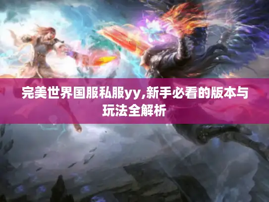 完美世界国服私服yy,新手必看的版本与玩法全解析 完美世界国服私服yy,新手必看的版本与玩法全解析