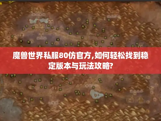 魔兽世界私服80仿官方,如何轻松找到稳定版本与玩法攻略?