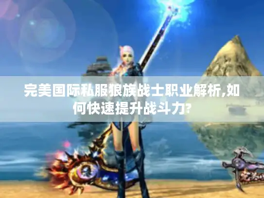 完美国际私服狼族战士职业解析,如何快速提升战斗力?