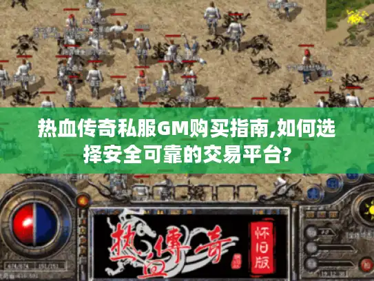 热血传奇私服GM购买指南,如何选择安全可靠的交易平台?