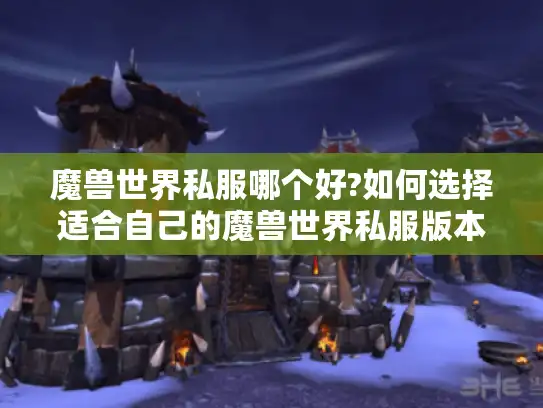 魔兽世界私服哪个好?如何选择适合自己的魔兽世界私服版本? 魔兽世界私服哪个好?如何选择适合自己的魔兽世界私服版本?