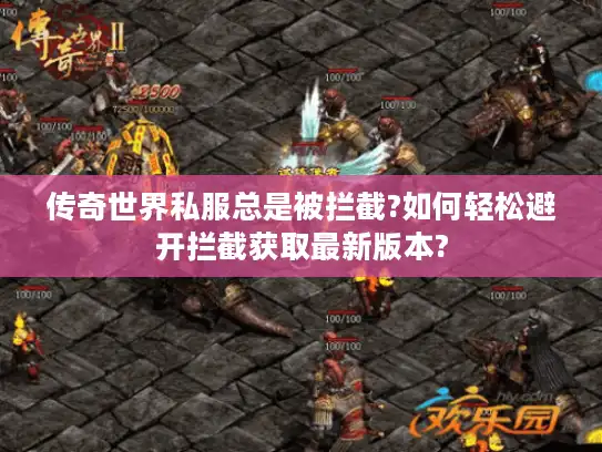 传奇世界私服总是被拦截?如何轻松避开拦截获取最新版本? 传奇世界私服总是被拦截?如何轻松避开拦截获取最新版本?