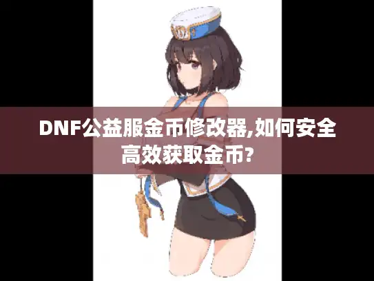 DNF公益服金币修改器,如何安全高效获取金币? DNF公益服金币修改器,如何安全高效获取金币?